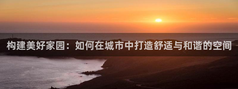 LV国际综合娱乐：构建美好家园：如何在城市中打造舒适与和谐的空间