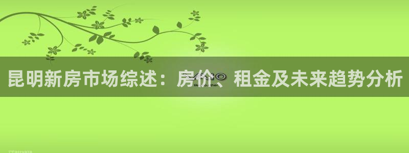 网上炸金花LV国际：昆明新房市场综述：房价、租金及未来趋势分析